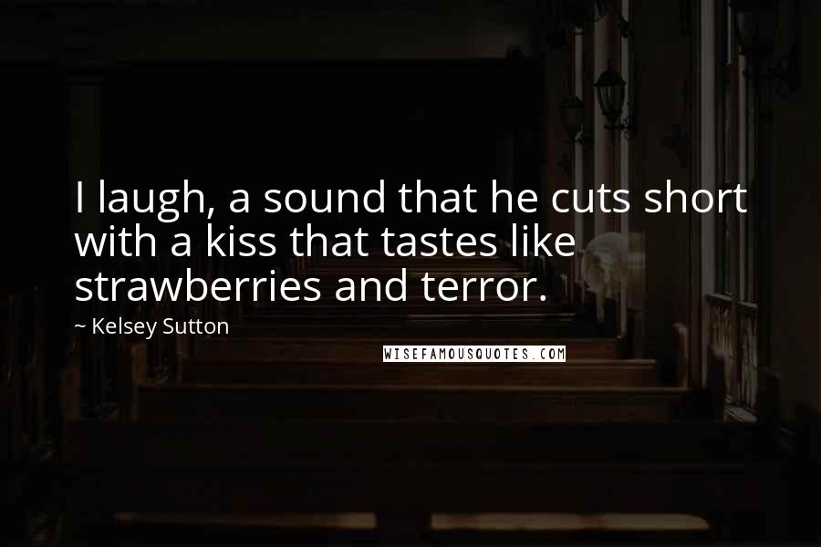 Kelsey Sutton Quotes: I laugh, a sound that he cuts short with a kiss that tastes like strawberries and terror.