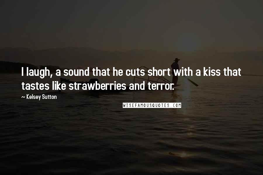 Kelsey Sutton Quotes: I laugh, a sound that he cuts short with a kiss that tastes like strawberries and terror.