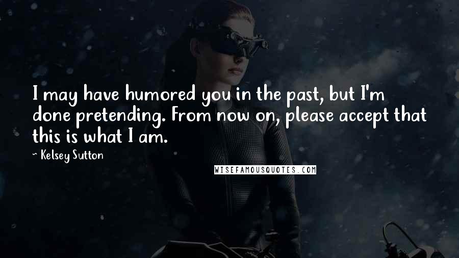 Kelsey Sutton Quotes: I may have humored you in the past, but I'm done pretending. From now on, please accept that this is what I am.