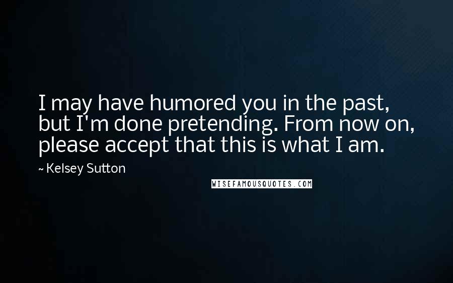 Kelsey Sutton Quotes: I may have humored you in the past, but I'm done pretending. From now on, please accept that this is what I am.