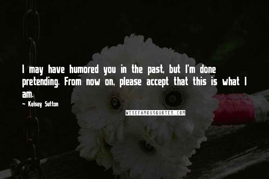 Kelsey Sutton Quotes: I may have humored you in the past, but I'm done pretending. From now on, please accept that this is what I am.