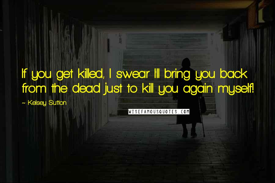 Kelsey Sutton Quotes: If you get killed, I swear I'll bring you back from the dead just to kill you again myself!