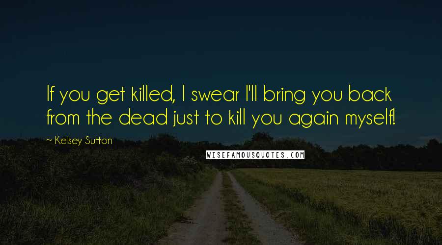 Kelsey Sutton Quotes: If you get killed, I swear I'll bring you back from the dead just to kill you again myself!