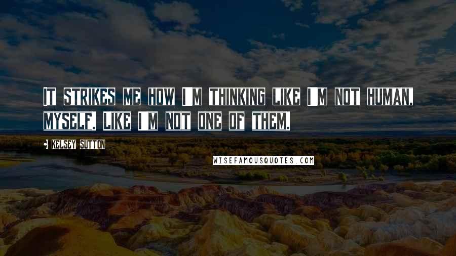 Kelsey Sutton Quotes: It strikes me how I'm thinking like I'm not human, myself. Like I'm not one of them.