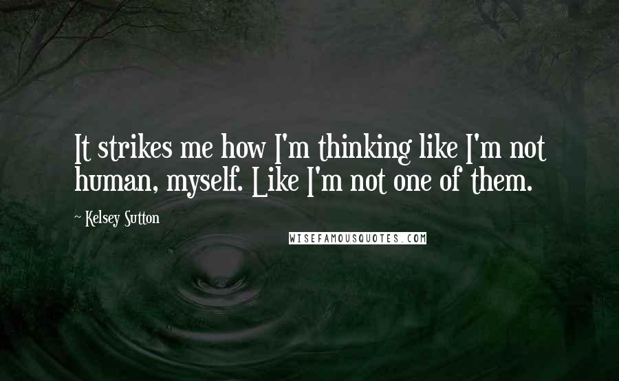 Kelsey Sutton Quotes: It strikes me how I'm thinking like I'm not human, myself. Like I'm not one of them.