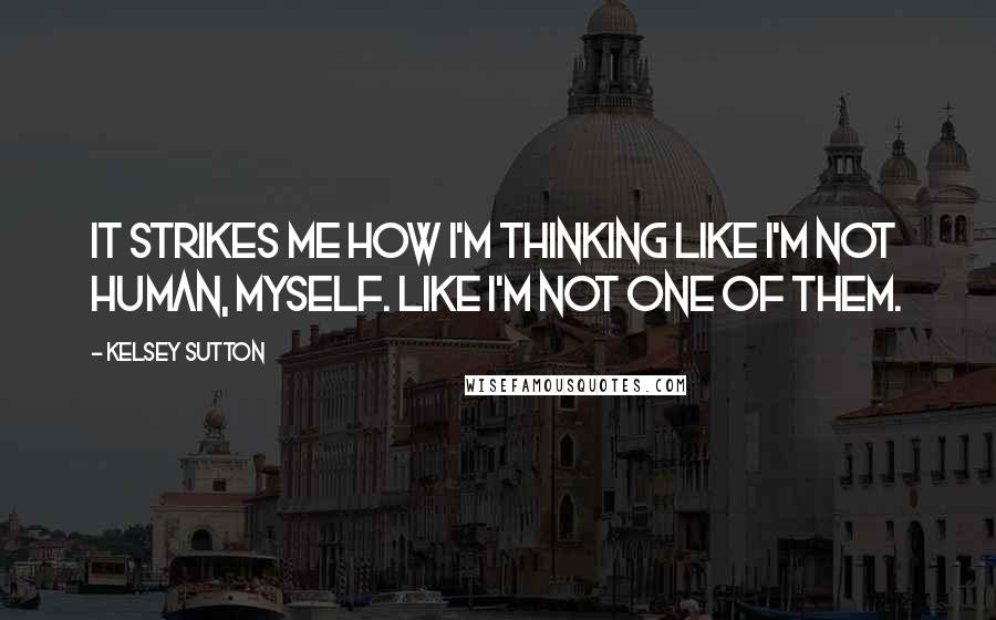 Kelsey Sutton Quotes: It strikes me how I'm thinking like I'm not human, myself. Like I'm not one of them.