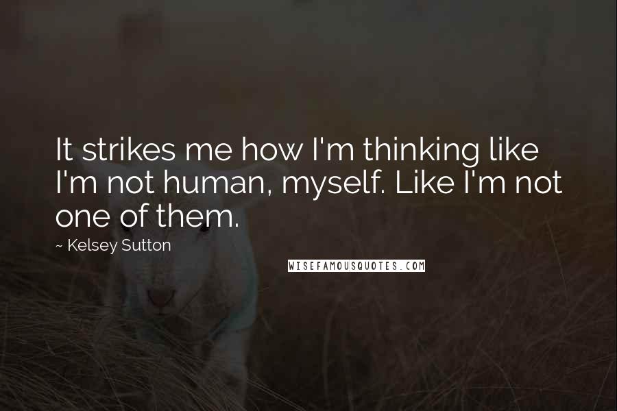 Kelsey Sutton Quotes: It strikes me how I'm thinking like I'm not human, myself. Like I'm not one of them.