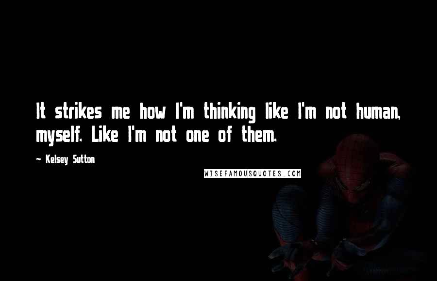 Kelsey Sutton Quotes: It strikes me how I'm thinking like I'm not human, myself. Like I'm not one of them.