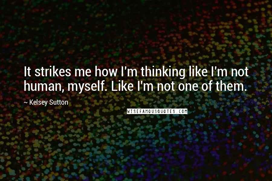 Kelsey Sutton Quotes: It strikes me how I'm thinking like I'm not human, myself. Like I'm not one of them.