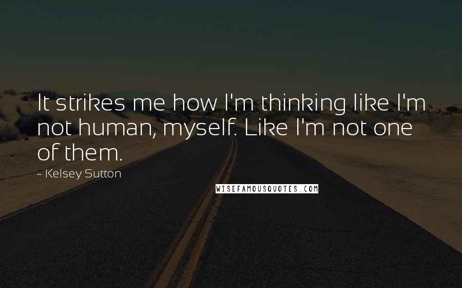 Kelsey Sutton Quotes: It strikes me how I'm thinking like I'm not human, myself. Like I'm not one of them.