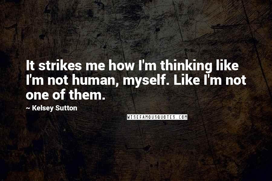 Kelsey Sutton Quotes: It strikes me how I'm thinking like I'm not human, myself. Like I'm not one of them.