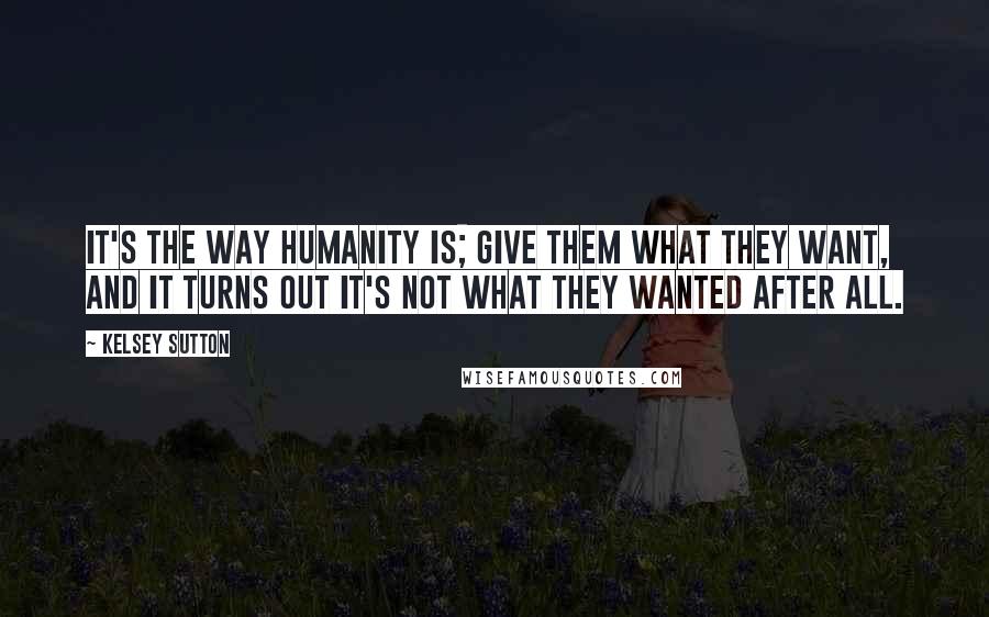 Kelsey Sutton Quotes: It's the way humanity is; give them what they want, and it turns out it's not what they wanted after all.