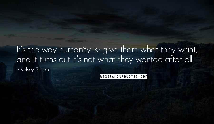 Kelsey Sutton Quotes: It's the way humanity is; give them what they want, and it turns out it's not what they wanted after all.