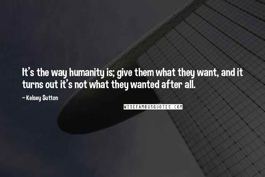 Kelsey Sutton Quotes: It's the way humanity is; give them what they want, and it turns out it's not what they wanted after all.