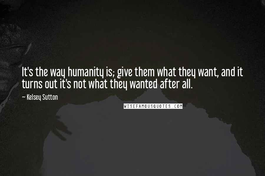 Kelsey Sutton Quotes: It's the way humanity is; give them what they want, and it turns out it's not what they wanted after all.