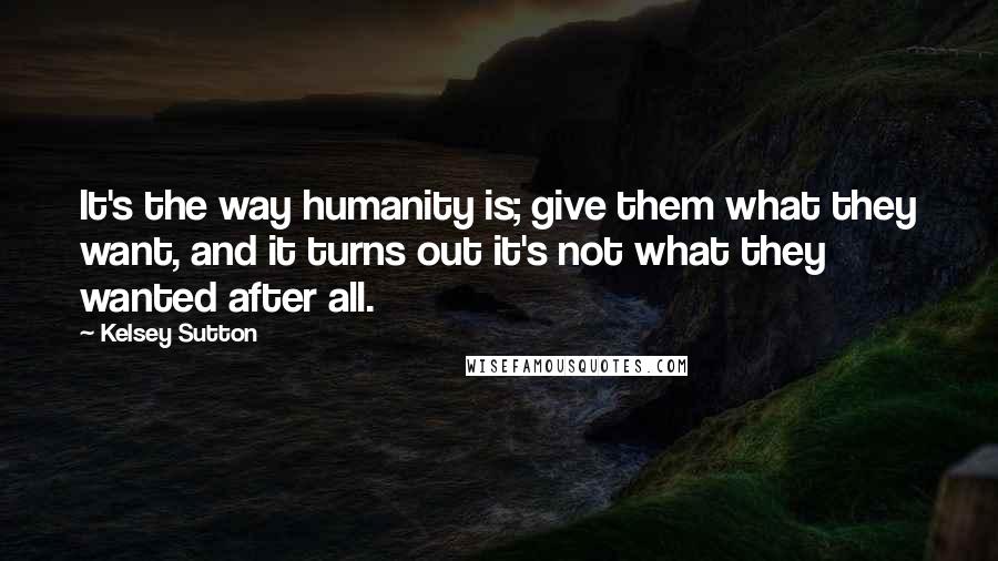 Kelsey Sutton Quotes: It's the way humanity is; give them what they want, and it turns out it's not what they wanted after all.