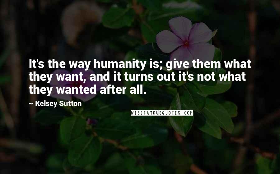 Kelsey Sutton Quotes: It's the way humanity is; give them what they want, and it turns out it's not what they wanted after all.