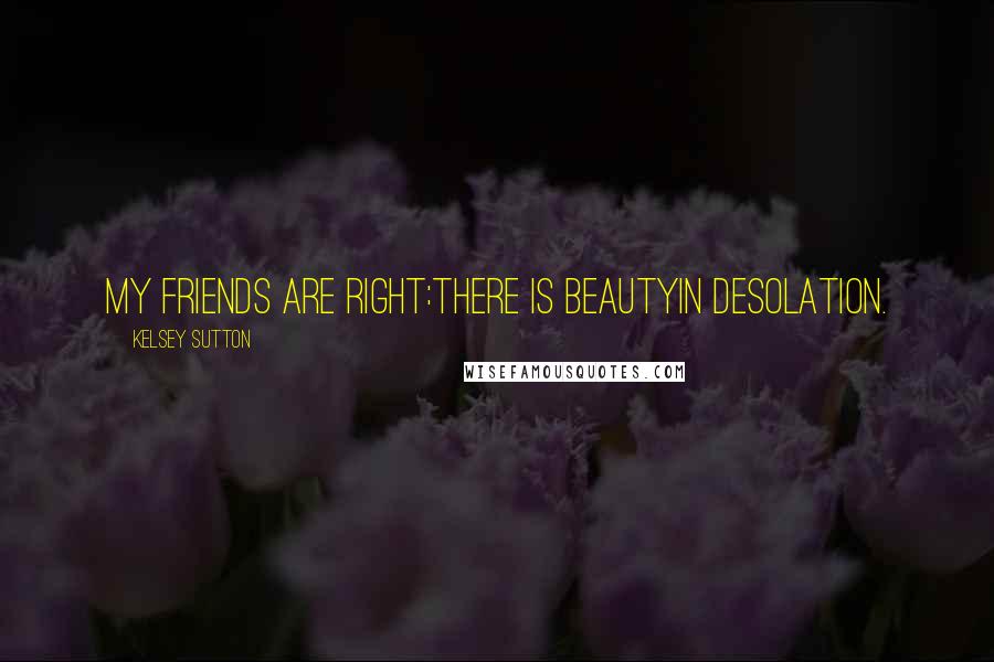 Kelsey Sutton Quotes: My friends are right:there is beautyin desolation.