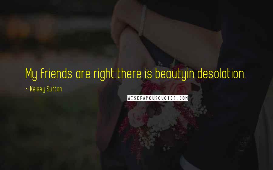 Kelsey Sutton Quotes: My friends are right:there is beautyin desolation.