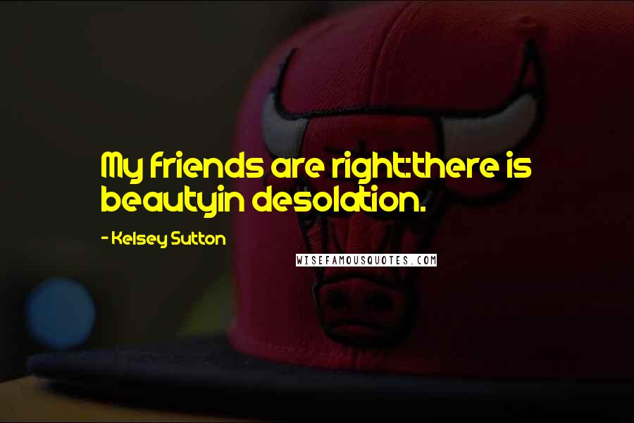 Kelsey Sutton Quotes: My friends are right:there is beautyin desolation.