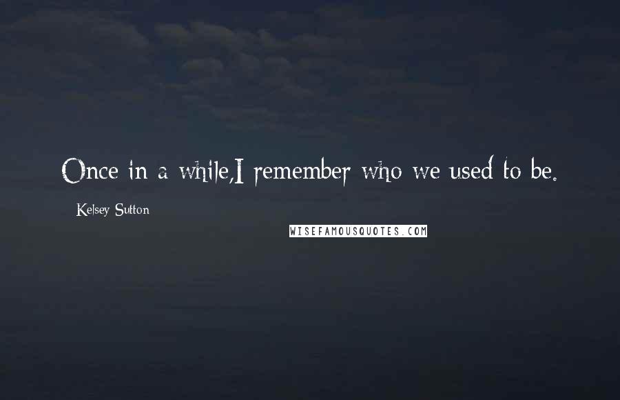 Kelsey Sutton Quotes: Once in a while,I remember who we used to be.