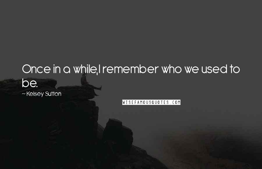 Kelsey Sutton Quotes: Once in a while,I remember who we used to be.