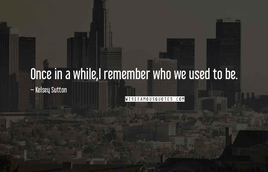 Kelsey Sutton Quotes: Once in a while,I remember who we used to be.