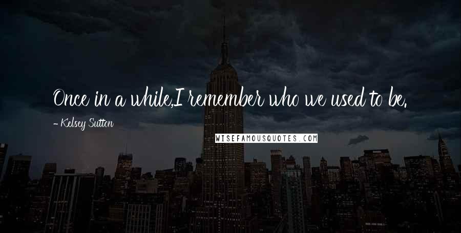 Kelsey Sutton Quotes: Once in a while,I remember who we used to be.