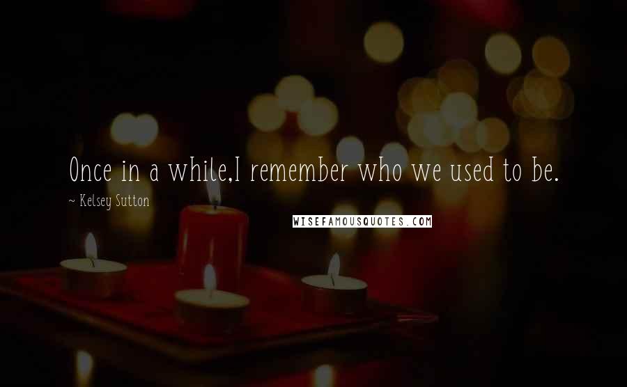 Kelsey Sutton Quotes: Once in a while,I remember who we used to be.