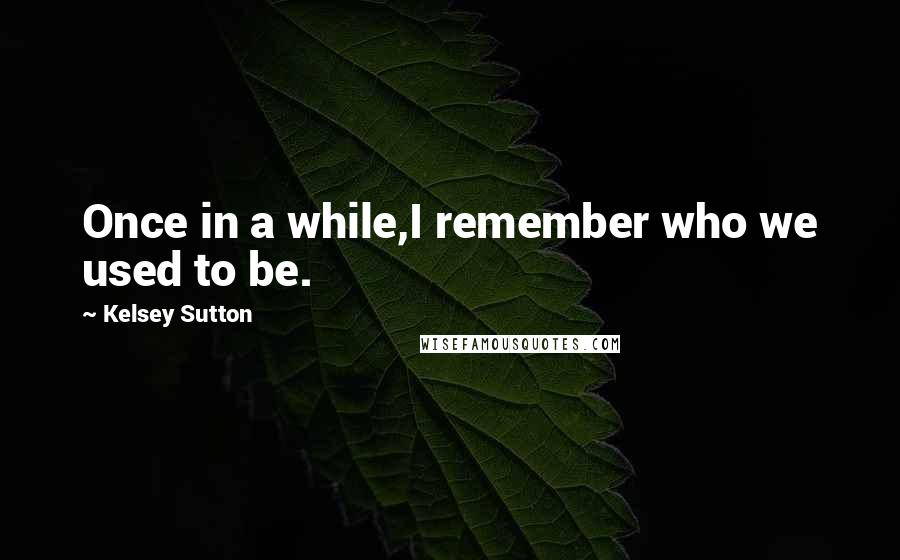 Kelsey Sutton Quotes: Once in a while,I remember who we used to be.