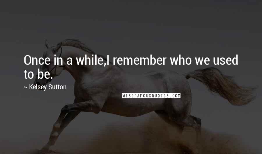 Kelsey Sutton Quotes: Once in a while,I remember who we used to be.