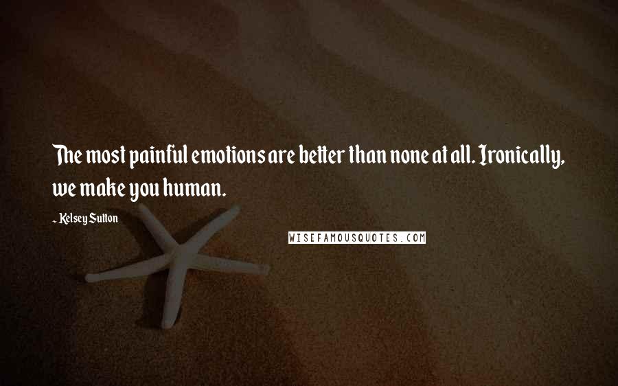 Kelsey Sutton Quotes: The most painful emotions are better than none at all. Ironically, we make you human.