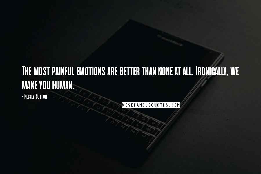 Kelsey Sutton Quotes: The most painful emotions are better than none at all. Ironically, we make you human.