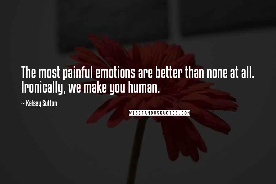 Kelsey Sutton Quotes: The most painful emotions are better than none at all. Ironically, we make you human.