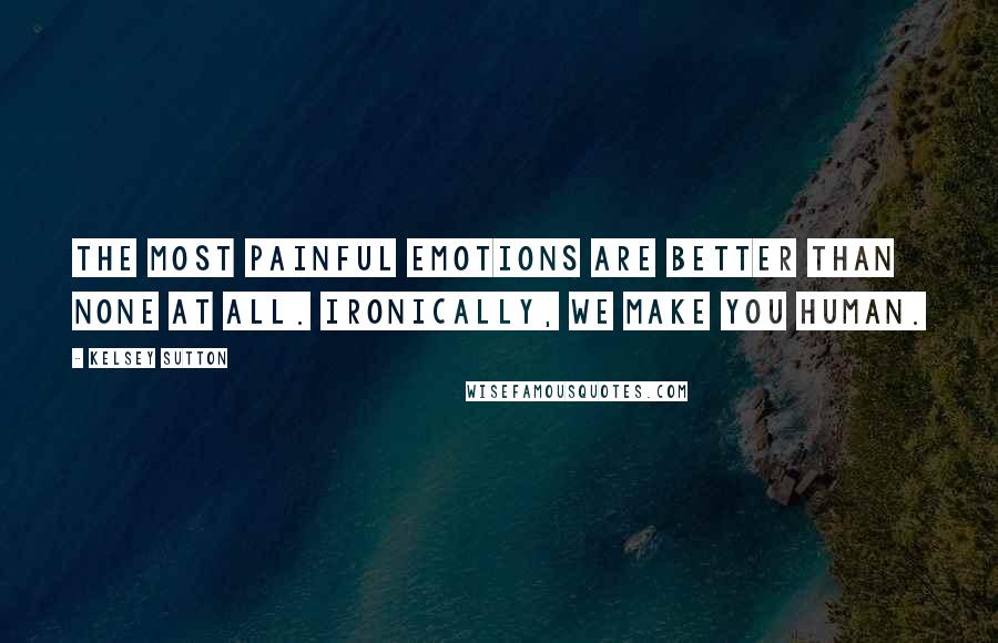 Kelsey Sutton Quotes: The most painful emotions are better than none at all. Ironically, we make you human.