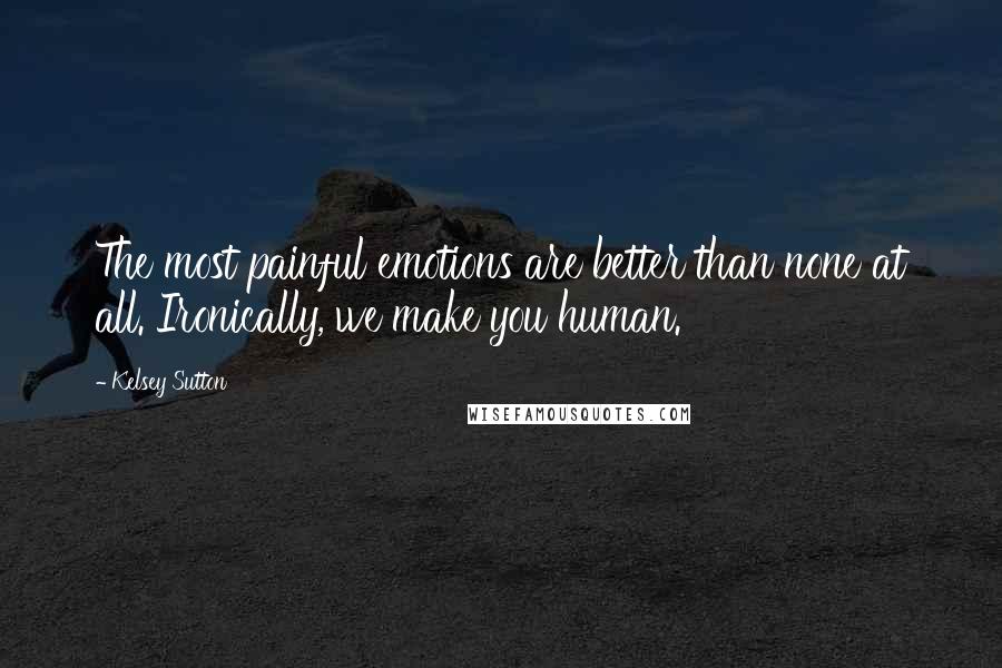 Kelsey Sutton Quotes: The most painful emotions are better than none at all. Ironically, we make you human.