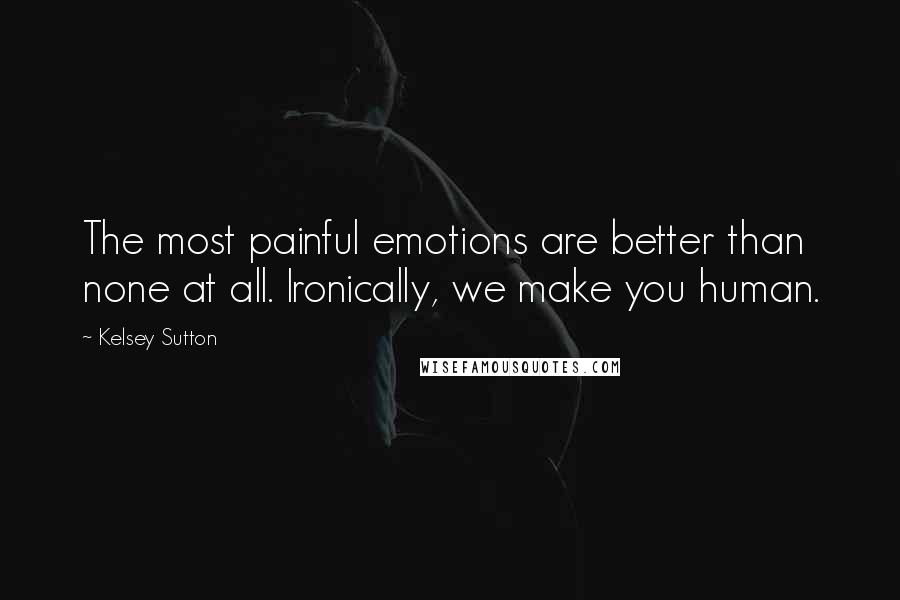 Kelsey Sutton Quotes: The most painful emotions are better than none at all. Ironically, we make you human.