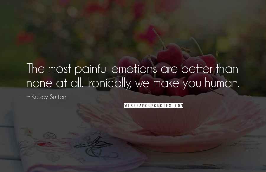 Kelsey Sutton Quotes: The most painful emotions are better than none at all. Ironically, we make you human.