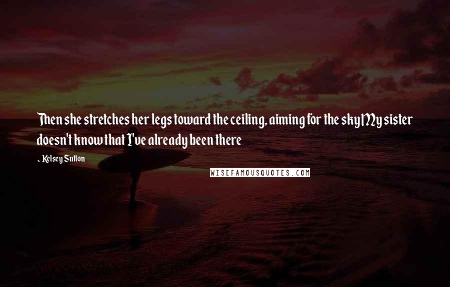 Kelsey Sutton Quotes: Then she stretches her legs toward the ceiling, aiming for the sky My sister doesn't know that I've already been there