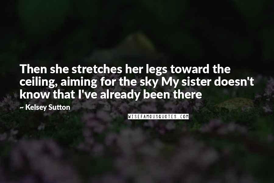 Kelsey Sutton Quotes: Then she stretches her legs toward the ceiling, aiming for the sky My sister doesn't know that I've already been there