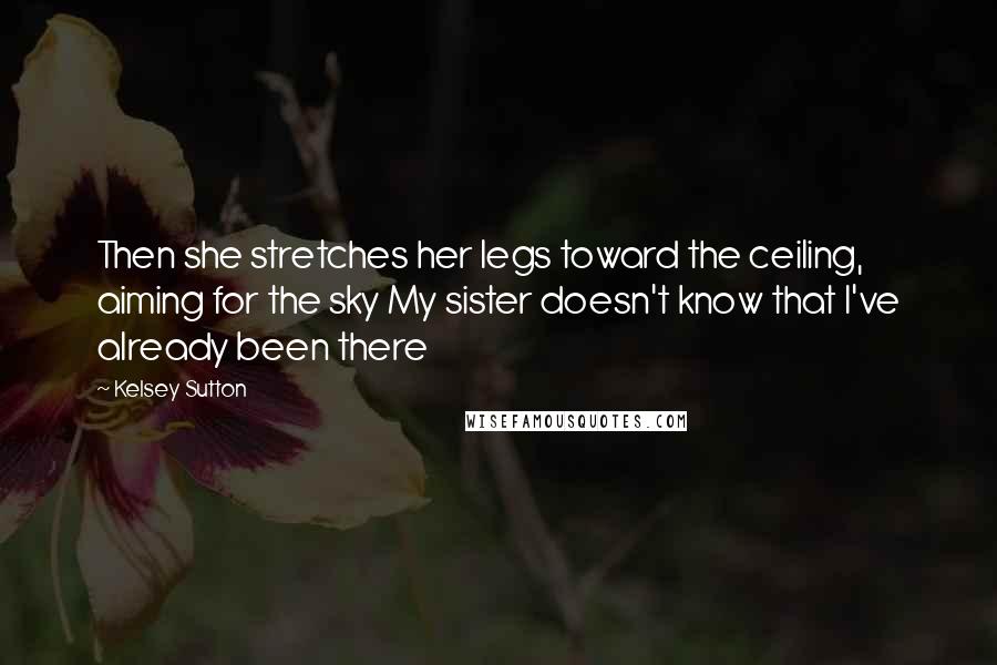 Kelsey Sutton Quotes: Then she stretches her legs toward the ceiling, aiming for the sky My sister doesn't know that I've already been there