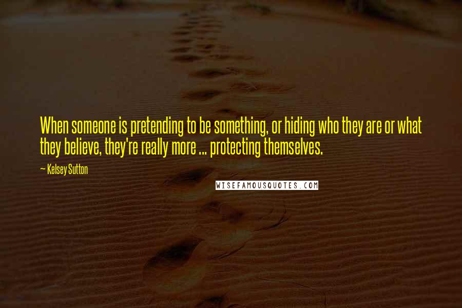 Kelsey Sutton Quotes: When someone is pretending to be something, or hiding who they are or what they believe, they're really more ... protecting themselves.