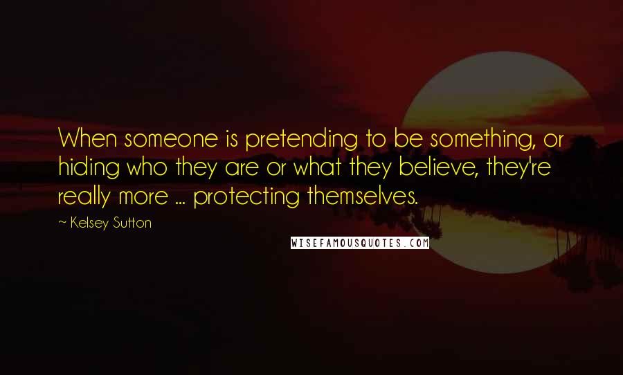 Kelsey Sutton Quotes: When someone is pretending to be something, or hiding who they are or what they believe, they're really more ... protecting themselves.