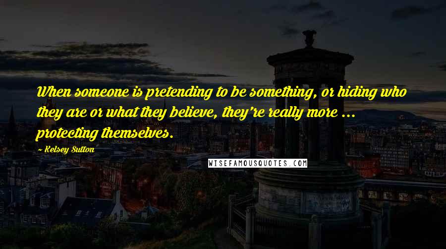 Kelsey Sutton Quotes: When someone is pretending to be something, or hiding who they are or what they believe, they're really more ... protecting themselves.