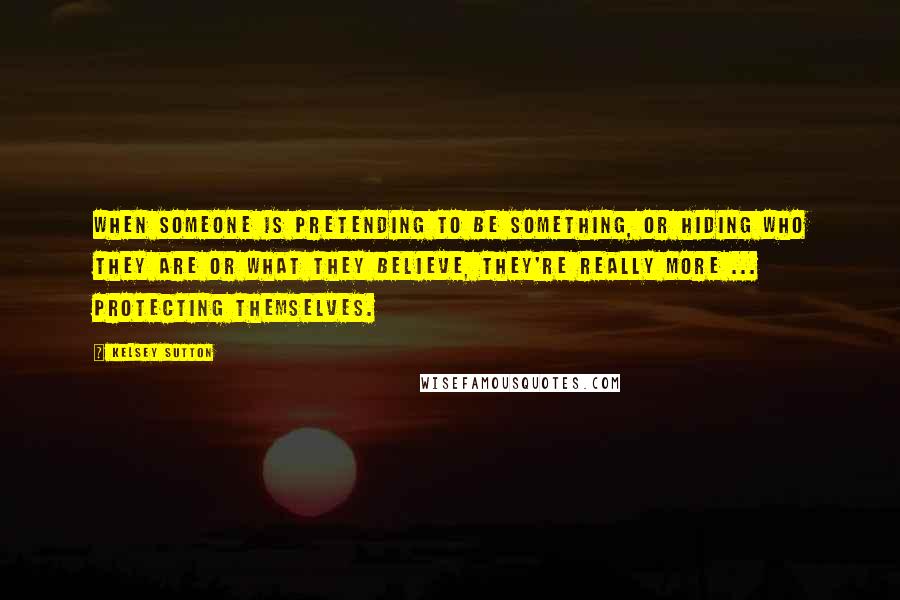 Kelsey Sutton Quotes: When someone is pretending to be something, or hiding who they are or what they believe, they're really more ... protecting themselves.