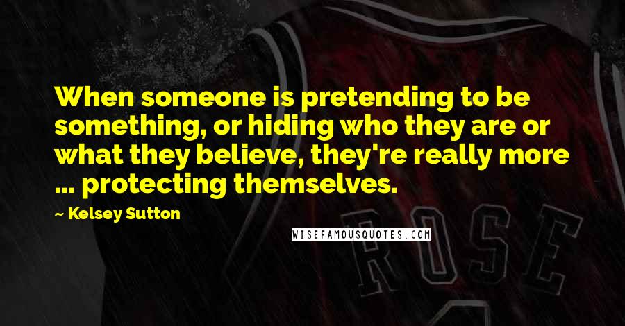 Kelsey Sutton Quotes: When someone is pretending to be something, or hiding who they are or what they believe, they're really more ... protecting themselves.