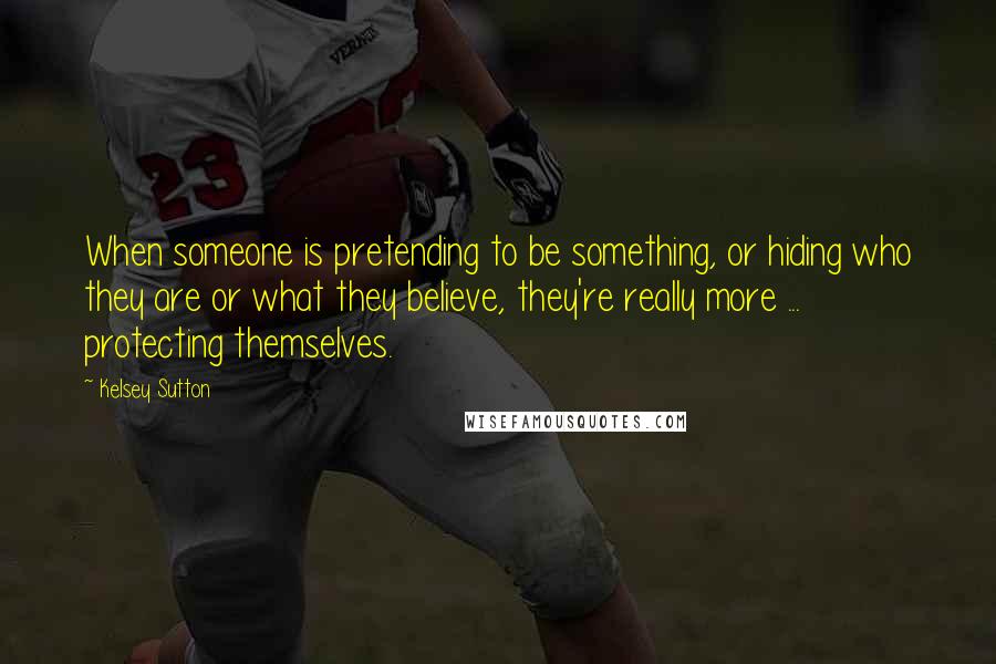 Kelsey Sutton Quotes: When someone is pretending to be something, or hiding who they are or what they believe, they're really more ... protecting themselves.