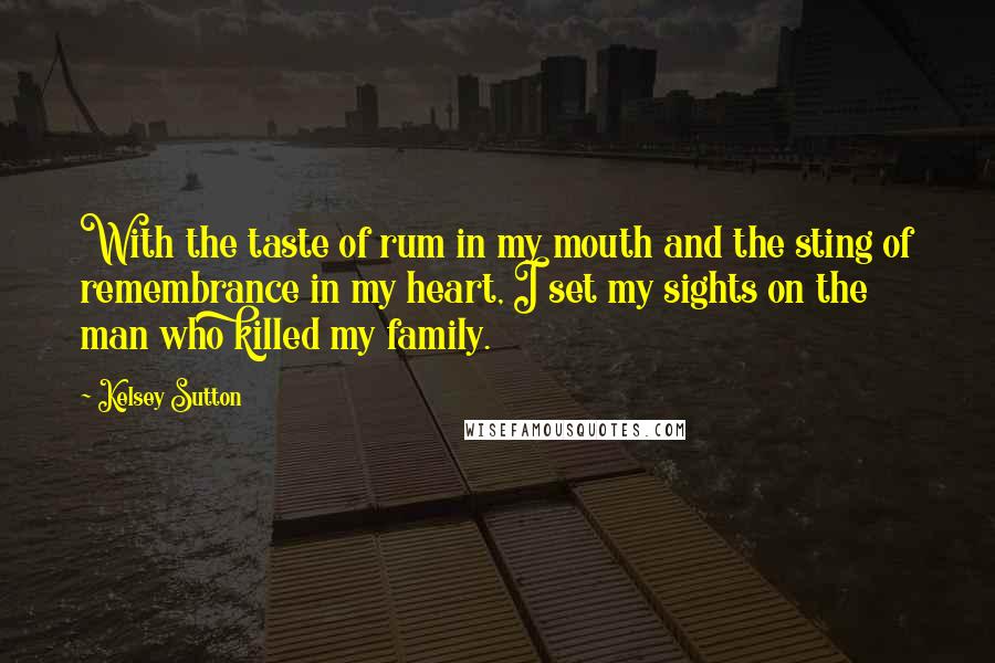 Kelsey Sutton Quotes: With the taste of rum in my mouth and the sting of remembrance in my heart, I set my sights on the man who killed my family.
