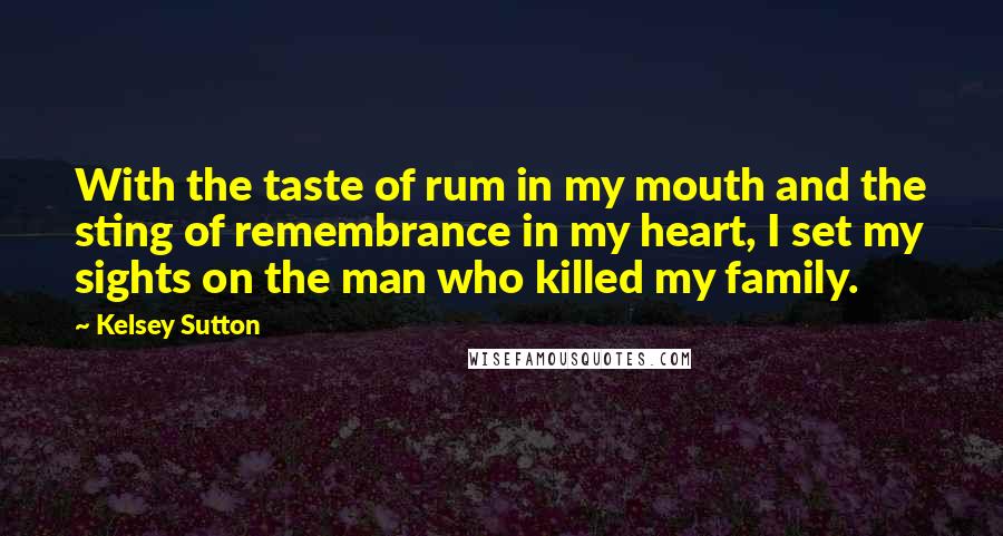 Kelsey Sutton Quotes: With the taste of rum in my mouth and the sting of remembrance in my heart, I set my sights on the man who killed my family.