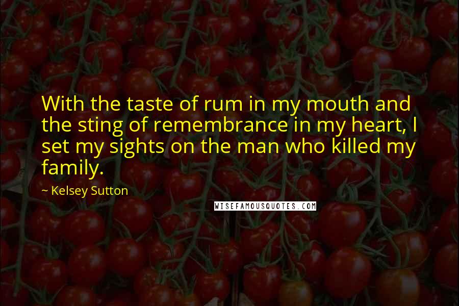 Kelsey Sutton Quotes: With the taste of rum in my mouth and the sting of remembrance in my heart, I set my sights on the man who killed my family.